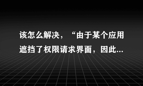 该怎么解决，“由于某个应用遮挡了权限请求界面，因此设置应用无法验证您的”请求开启辅助权限的回应？