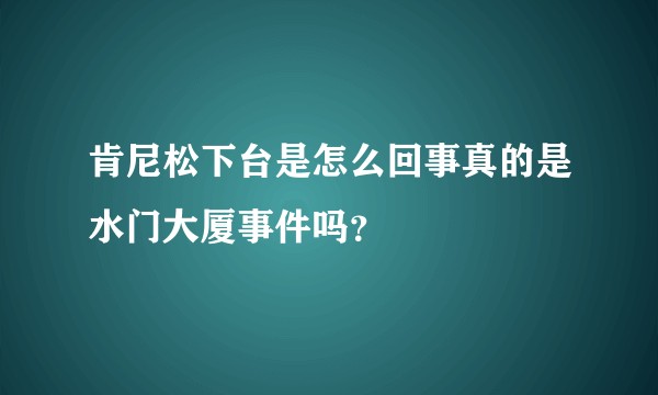 肯尼松下台是怎么回事真的是水门大厦事件吗？