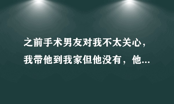 之前手术男友对我不太关心，我带他到我家但他没有，他家出一定要我们今后更他妈住一起（房子是我的）怎么办？