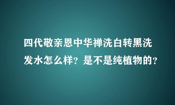 四代敬亲恩中华禅洗白转黑洗发水怎么样？是不是纯植物的？