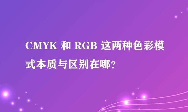 CMYK 和 RGB 这两种色彩模式本质与区别在哪？