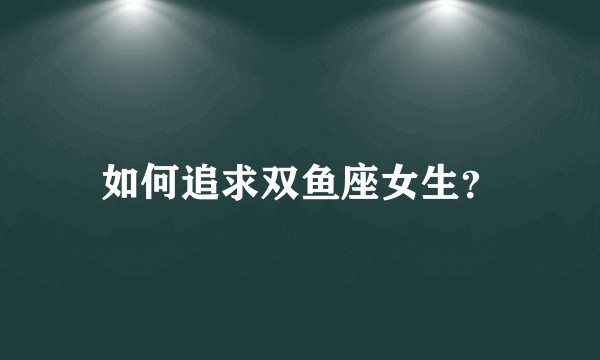 如何追求双鱼座女生？