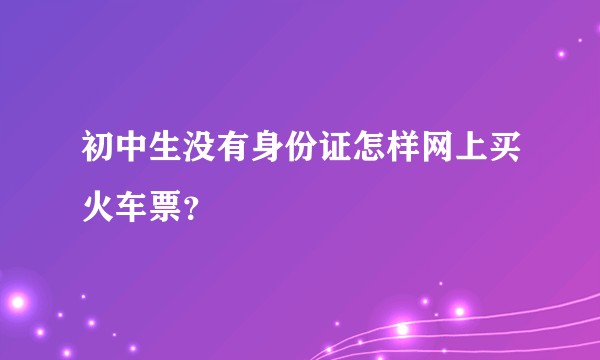 初中生没有身份证怎样网上买火车票？
