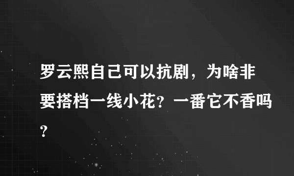 罗云熙自己可以抗剧,为啥非要搭档一线小花?一番它不香吗?