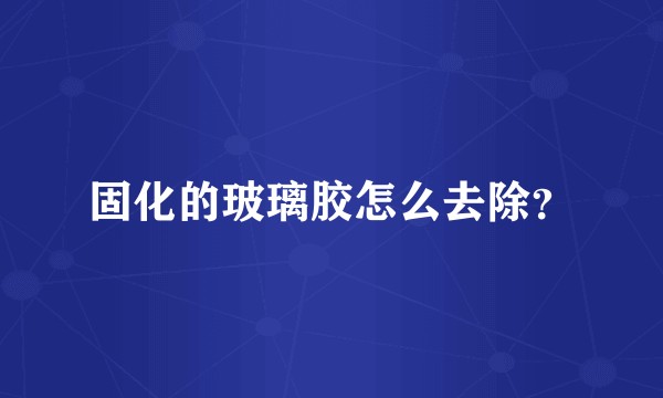 固化的玻璃胶怎么去除？