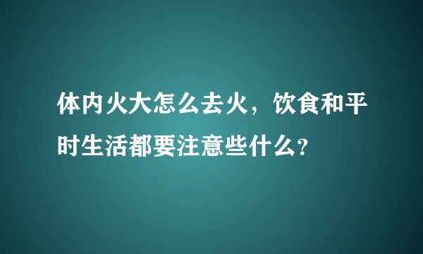 体内火大怎么去火，饮食和平时生活都要注意些什么？