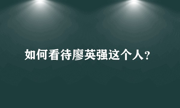 如何看待廖英强这个人？
