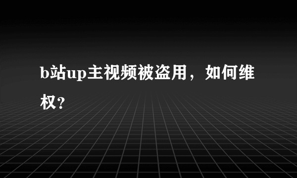 b站up主视频被盗用，如何维权？