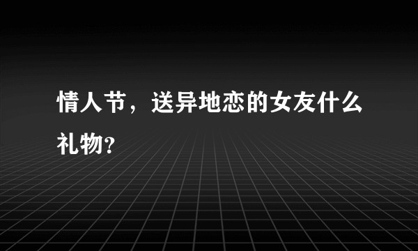 情人节，送异地恋的女友什么礼物？