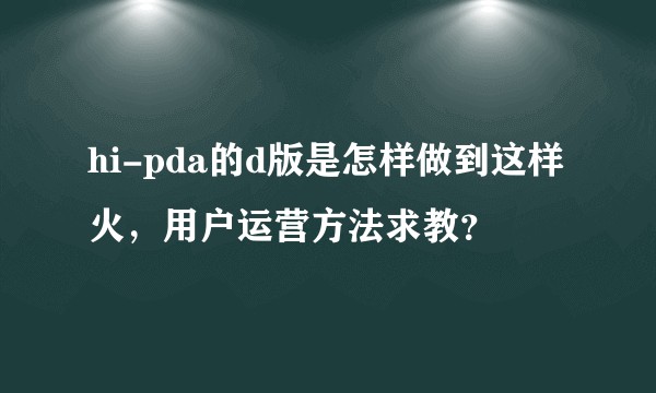 hi-pda的d版是怎样做到这样火，用户运营方法求教？