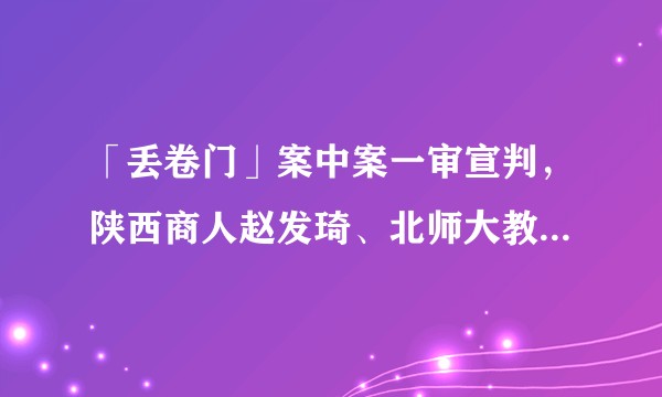 「丢卷门」案中案一审宣判,陕西商人赵发琦、北师大教授刘广三领刑,起到哪些警示作用?