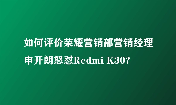 如何评价荣耀营销部营销经理申开朗怒怼Redmi K30?