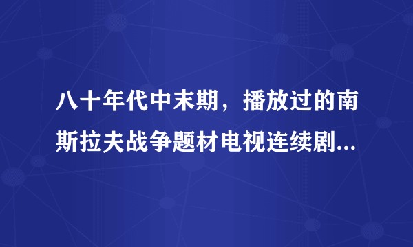 八十年代中末期,播放过的南斯拉夫战争题材电视连续剧的名字?