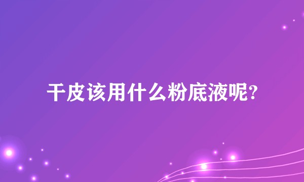 干皮该用什么粉底液呢?