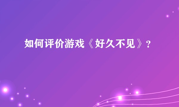 如何评价游戏《好久不见》？