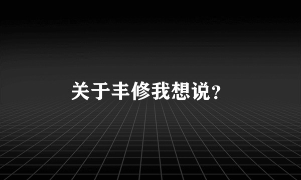 关于丰修我想说？