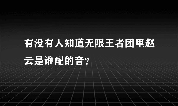 有没有人知道无限王者团里赵云是谁配的音？