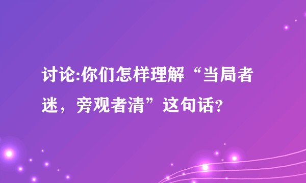 讨论:你们怎样理解“当局者迷，旁观者清”这句话？