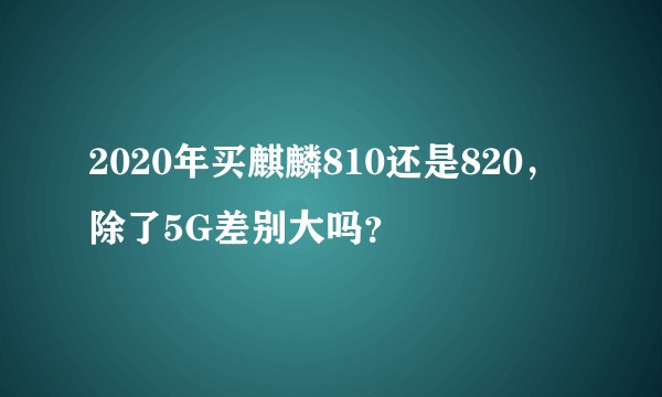 2020年买麒麟810还是820，除了5G差别大吗？