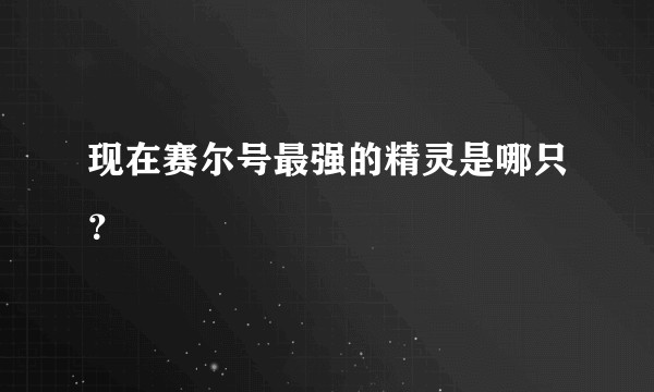 现在赛尔号最强的精灵是哪只？