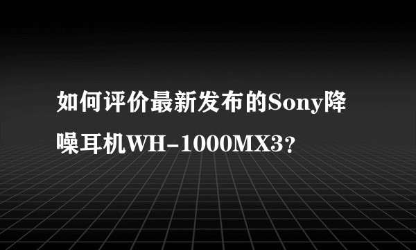 如何评价最新发布的Sony降噪耳机WH-1000MX3？