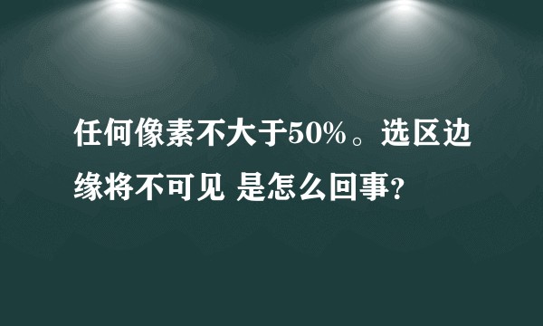 任何像素不大于50%。选区边缘将不可见 是怎么回事？