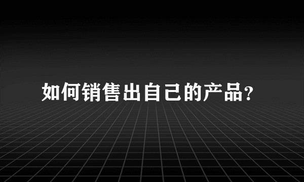 如何销售出自己的产品？