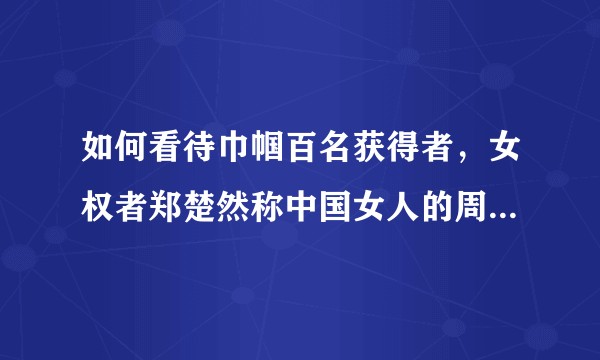 如何看待巾帼百名获得者,女权者郑楚然称中国女人的周劳动时间比男人高7~10倍,收入却只有男人的60%?
