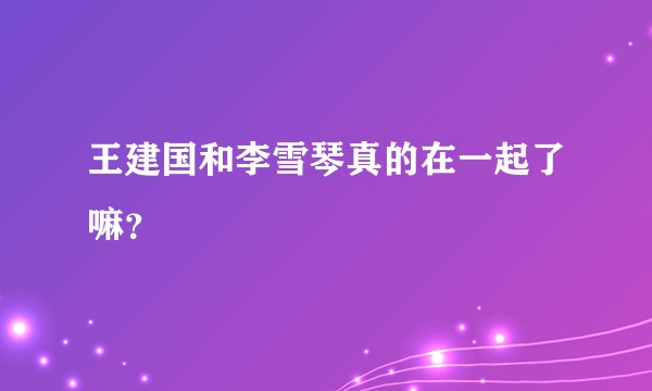 王建国和李雪琴真的在一起了嘛？