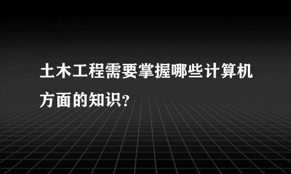 土木工程需要掌握哪些计算机方面的知识？