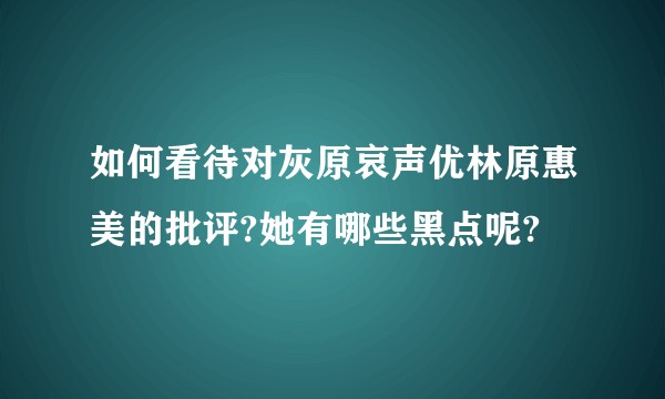 如何看待对灰原哀声优林原惠美的批评?她有哪些黑点呢?