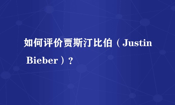 如何评价贾斯汀比伯（Justin Bieber）？