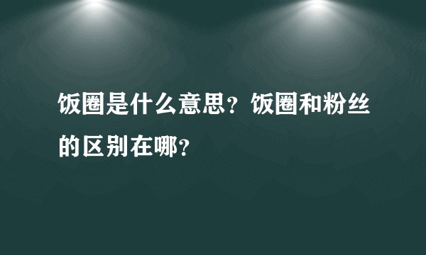 饭圈是什么意思?饭圈和粉丝的区别在哪?
