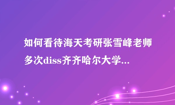 如何看待海天考研张雪峰老师多次diss齐齐哈尔大学的行为？