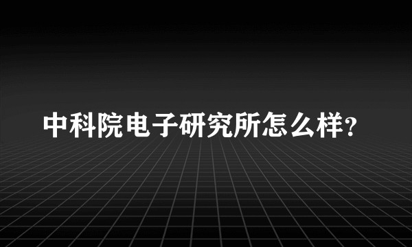 中科院电子研究所怎么样？
