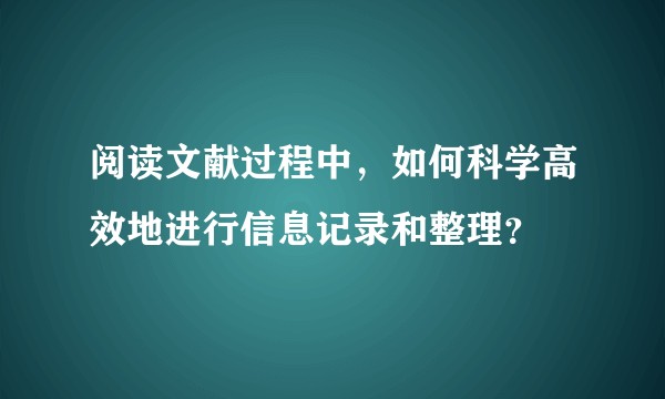 阅读文献过程中,如何科学高效地进行信息记录和整理?