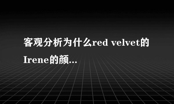 客观分析为什么red velvet的Irene的颜值这么出众?