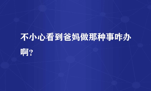 不小心看到爸妈做那种事咋办啊？