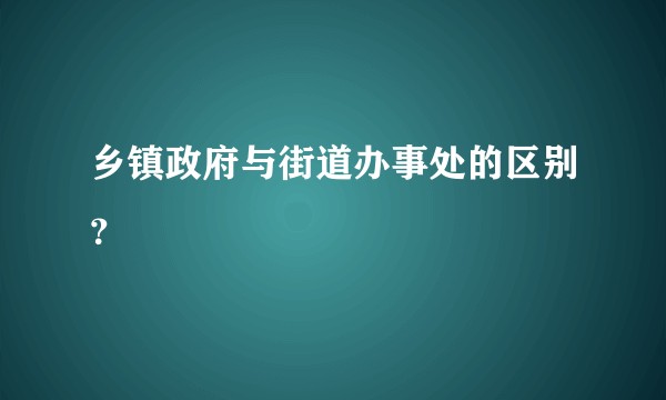 乡镇政府与街道办事处的区别？
