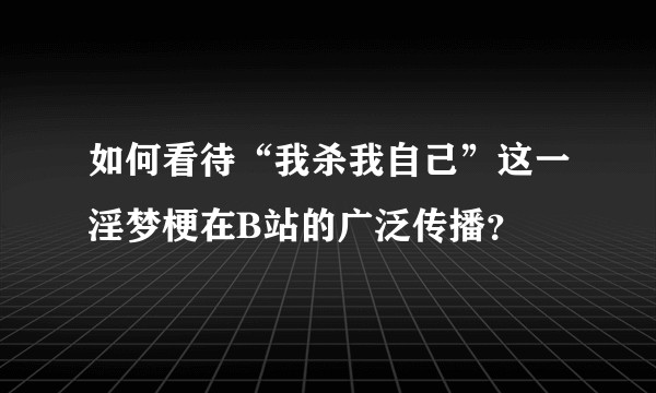 如何看待“我杀我自己”这一淫梦梗在B站的广泛传播?