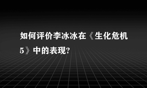 如何评价李冰冰在《生化危机5》中的表现?
