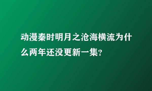 动漫秦时明月之沧海横流为什么两年还没更新一集？