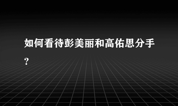 如何看待彭美丽和高佑思分手？
