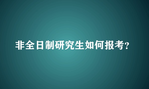 非全日制研究生如何报考?