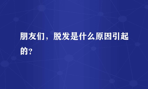 朋友们,脱发是什么原因引起的?
