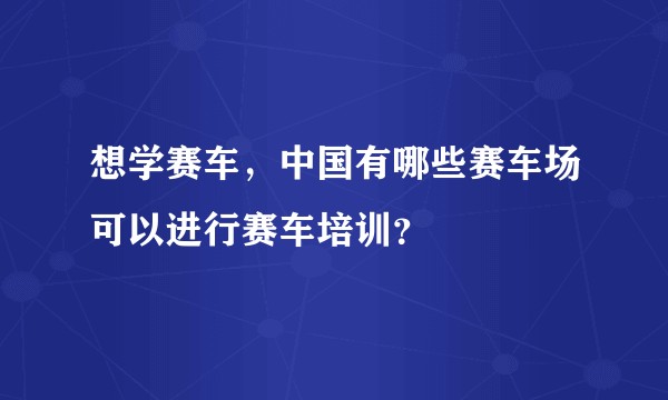 想学赛车,中国有哪些赛车场可以进行赛车培训?