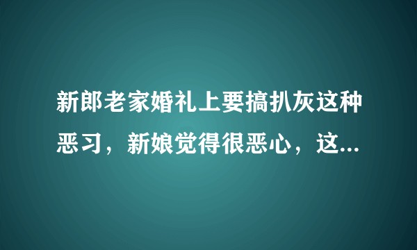 新郎老家婚礼上要搞扒灰这种恶习，新娘觉得很恶心，这婚怎么结呢？