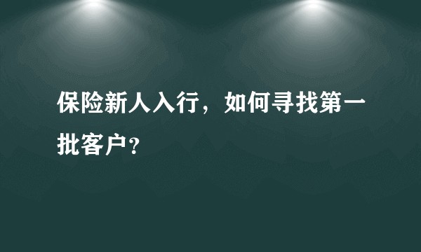 保险新人入行,如何寻找第一批客户?
