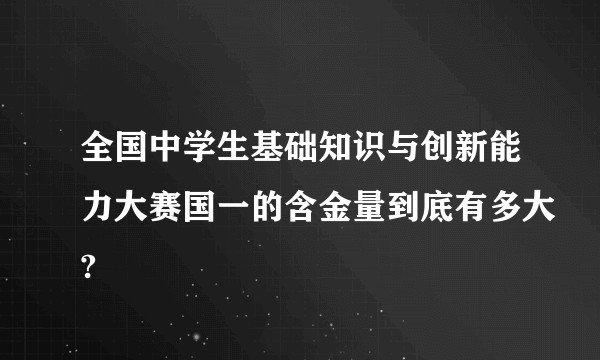 全国中学生基础知识与创新能力大赛国一的含金量到底有多大?