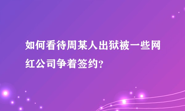 如何看待周某人出狱被一些网红公司争着签约?
